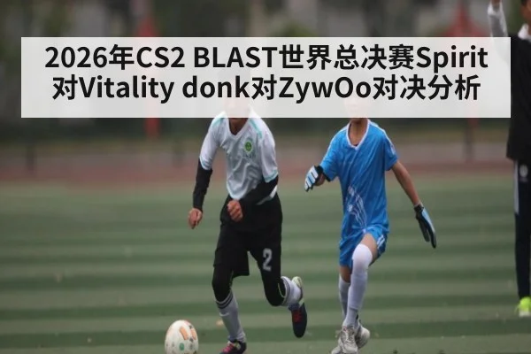 2026年CS2 BLAST世界总决赛Spirit对Vitality donk对ZywOo对决分析