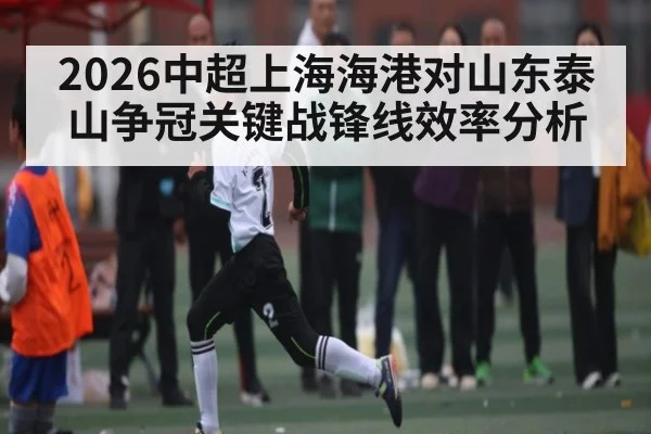 2026中超上海海港对山东泰山争冠关键战锋线效率分析